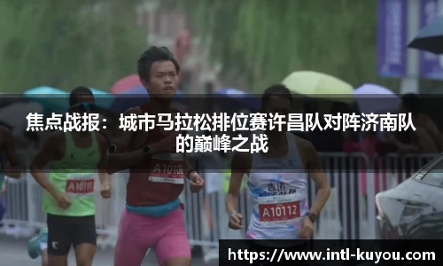 焦点战报：城市马拉松排位赛许昌队对阵济南队的巅峰之战