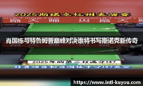 肖国栋与特鲁姆普巅峰对决谁将书写斯诺克新传奇