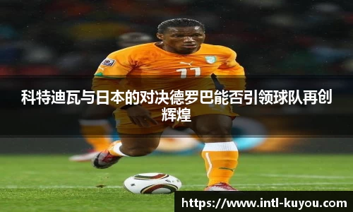 科特迪瓦与日本的对决德罗巴能否引领球队再创辉煌